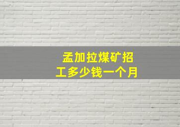 孟加拉煤矿招工多少钱一个月