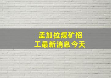 孟加拉煤矿招工最新消息今天