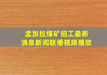 孟加拉煤矿招工最新消息新闻联播视频播放