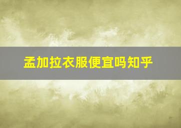 孟加拉衣服便宜吗知乎