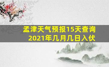 孟津天气预报15天查询2021年几月几日入伏