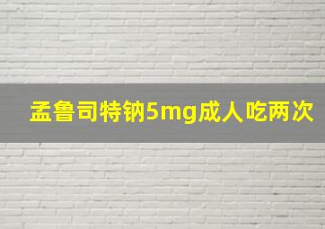 孟鲁司特钠5mg成人吃两次