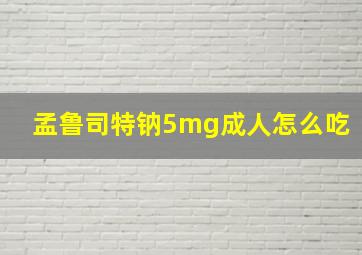 孟鲁司特钠5mg成人怎么吃