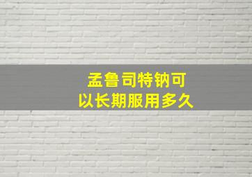 孟鲁司特钠可以长期服用多久