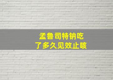 孟鲁司特钠吃了多久见效止咳