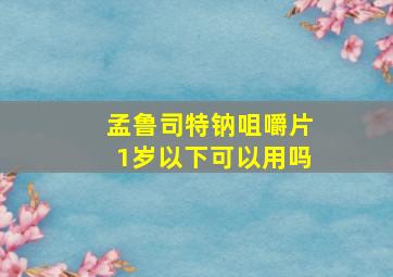 孟鲁司特钠咀嚼片1岁以下可以用吗