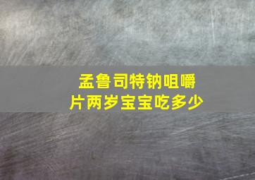 孟鲁司特钠咀嚼片两岁宝宝吃多少