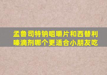 孟鲁司特钠咀嚼片和西替利嗪滴剂哪个更适合小朋友吃