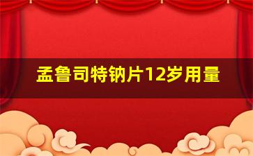 孟鲁司特钠片12岁用量