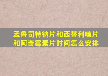 孟鲁司特钠片和西替利嗪片和阿奇霉素片时间怎么安排