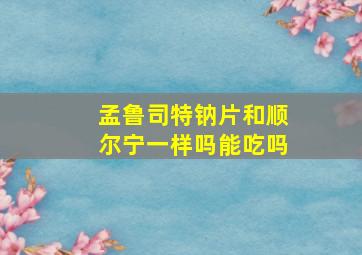 孟鲁司特钠片和顺尔宁一样吗能吃吗