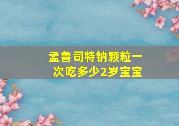 孟鲁司特钠颗粒一次吃多少2岁宝宝