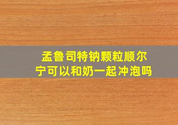 孟鲁司特钠颗粒顺尔宁可以和奶一起冲泡吗