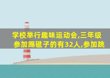 学校举行趣味运动会,三年级参加踢毽子的有32人,参加跳