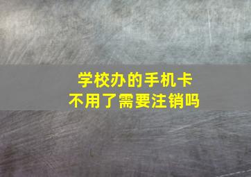 学校办的手机卡不用了需要注销吗