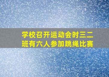 学校召开运动会时三二班有六人参加跳绳比赛