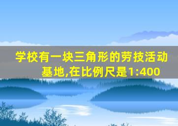 学校有一块三角形的劳技活动基地,在比例尺是1:400