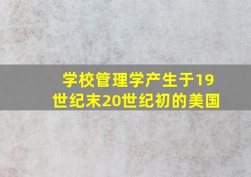 学校管理学产生于19世纪末20世纪初的美国