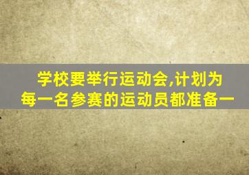 学校要举行运动会,计划为每一名参赛的运动员都准备一