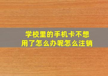 学校里的手机卡不想用了怎么办呢怎么注销