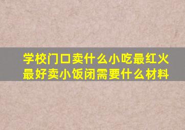 学校门口卖什么小吃最红火最好卖小饭闭需要什么材料