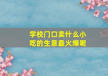 学校门口卖什么小吃的生意最火爆呢