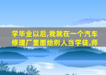 学毕业以后,我就在一个汽车修理厂里面给别人当学徒,师