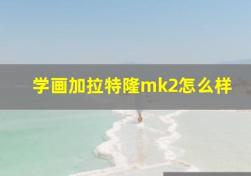 学画加拉特隆mk2怎么样