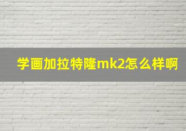 学画加拉特隆mk2怎么样啊