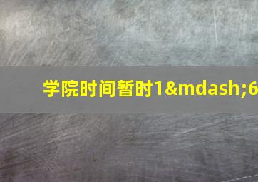 学院时间暂时1—6