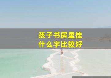 孩子书房里挂什么字比较好