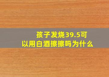 孩子发烧39.5可以用白酒擦擦吗为什么