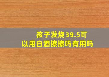 孩子发烧39.5可以用白酒擦擦吗有用吗