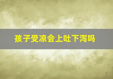 孩子受凉会上吐下泻吗