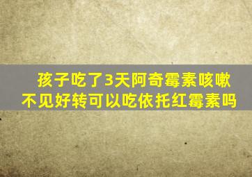 孩子吃了3天阿奇霉素咳嗽不见好转可以吃依托红霉素吗