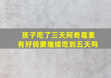 孩子吃了三天阿奇霉素有好转要继续吃到五天吗