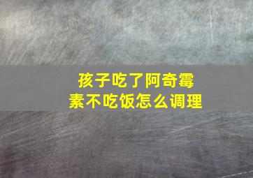 孩子吃了阿奇霉素不吃饭怎么调理