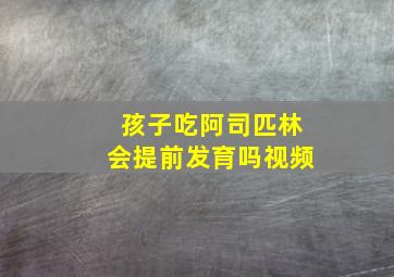 孩子吃阿司匹林会提前发育吗视频