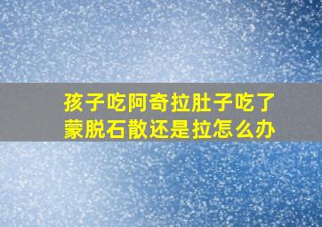 孩子吃阿奇拉肚子吃了蒙脱石散还是拉怎么办