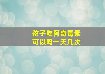 孩子吃阿奇霉素可以吗一天几次