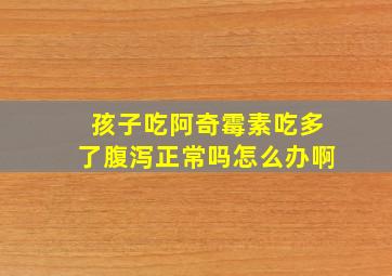 孩子吃阿奇霉素吃多了腹泻正常吗怎么办啊