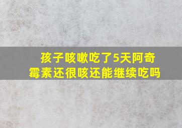 孩子咳嗽吃了5天阿奇霉素还很咳还能继续吃吗