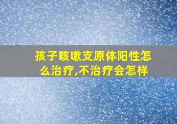 孩子咳嗽支原体阳性怎么治疗,不治疗会怎样