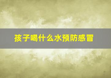 孩子喝什么水预防感冒