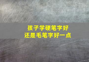 孩子学硬笔字好还是毛笔字好一点