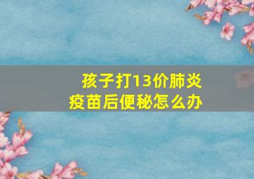 孩子打13价肺炎疫苗后便秘怎么办