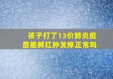 孩子打了13价肺炎疫苗胳膊红肿发痒正常吗