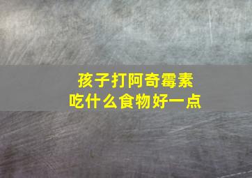 孩子打阿奇霉素吃什么食物好一点