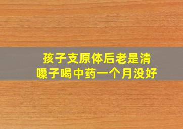 孩子支原体后老是清嗓子喝中药一个月没好