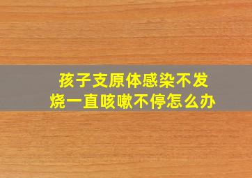 孩子支原体感染不发烧一直咳嗽不停怎么办